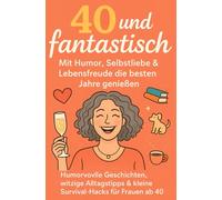 40 und fantastisch - Mit Humor, Selbstliebe und Lebensfreude die besten Jahre genießen: Humorvolle Geschichten, witzige Alltagstipps und kleine Survival-Hacks für Frauen ab 40