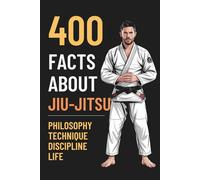 400 FACTS ABOUT JIU-JITSU: Unlock the True Power That Transforms Your Life - On and Off the Mat