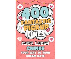 400 Fantastic Pick Up Lines: 400 Hilarious, Cringey, and Flirtatious Chat Up Lines To Help Hopeless Romantics Finally Break The Ice