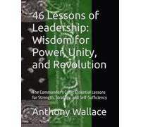 46 Lessons of Leadership: Wisdom for Power, Unity, and Revolution: The Commander's Code: Essential Lessons for Strength, Strategy, and Self-Sufficiency