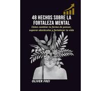 48 Hechos sobre la Fortaleza Mental: Cómo cambiar tu forma de pensar, superar obstáculos y fortalecer tu vida