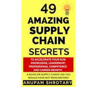 49 AMAZING SUPPLY CHAIN SECRETS: TO ACCELERATE YOUR SCM KNOWLEDGE, LEADERSHIP, PROFESSIONAL COMPETENCE AND CAREER GROWTH