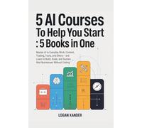 5 Ai Courses to Help You Start : 5 Books in One: Master AI in Everyday Work, Content, Trading, Tools, and Ethics- and Learn to Build, Scale, and Sustain Real-Buisnesses Without Coding