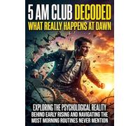 5 AM Club Decoded: What Really Happens at Dawn: Exploring the Psychological Reality Behind Early Rising and Navigating the Inner Resistance Most Morning Routines Never Mention