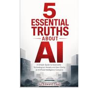 5 Essential Truths about AI: A Simple Guide to Overcome Technological Anxiety and Gain Clarity on Artificial Intelligence Concerns