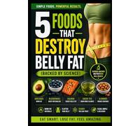 5 FOODS THAT DESTROY BELLY FAT - BACKED BY SCIENCE: A Complete Step-by-Step Guide to Transforming Your Body