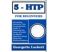 5 Htp For Beginners: Harnessing Serotonin, Your Comprehensive Guide To Unlocking The Power Of 5-Htp For Mental Wellness, Stress Relief And Emotional Balance