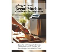 5-Ingredient Bread Machine Cookbook for Beginners: Easy, No-Fail Recipes for Perfect Homemade Bread, Doughs, and Sweet Loaves with Minimal Effort | Large Print Recipe Book Suitable for Seniors