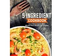 5 Ingredient Cookbook: Less is More; Learn to Make Effortless Meals with Just a Few Provisions