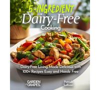 5-Ingredient Dairy-Free Cooking: Dairy-Free Living Made Delicious with 100+ Recipes Easy and Hassle Free, Pictures Included