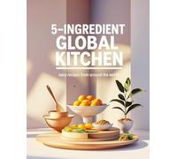 5-Ingredient Global Kitchen: Easy Recipes from Around the World: Discover 30 Quick & Delicious International Recipes Made Simple with Just 5 Ingredients