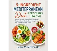 5-Ingredient Mediterranean Diet for Seniors Over 50: Simple, Healthy, and Delicious Recipes to Support Heart Health, Boost Energy, and Promote Healthy Aging