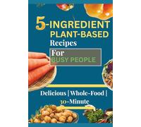 5-Ingredient plant-based recipes for busy people: Delicious Whole-Food Vegan Meals in Under 30 Minutes