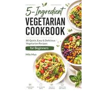 5-Ingredient Vegetarian Cookbook: 80 Quick, Easy & Delicious Vegetarian Recipes for Beginners