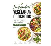 5-Ingredient Vegetarian Cookbook: 80 Quick, Easy & Delicious Vegetarian Recipes for Beginners