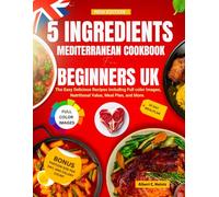 5 Ingredients Mediterranean Cookbook for Beginners UK 2025: The Easy Delicious Recipes including Full color Images, Nutritional Value, Meal Plan, and More.