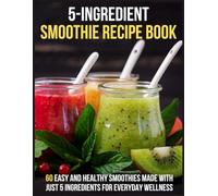 5-Ingredients Smoothie Recipe Book: 60 Easy and Healthy Smoothies Made with Just 5 Ingredients for Everyday Wellness