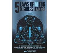 5 Laws of AI for Business Leaders: How Executives and Entrepreneurs Can Use Generative Artificial Intelligence to Boost Operational Efficiency, Save Money and Accelerate Growth
