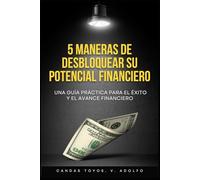 5 MANERAS DE DESBLOQUEAR SU POTENCIAL FINANCIERO: Una guía práctica para el éxito y el avance financiero