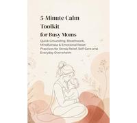 5-Minute Calm Toolkit for Busy Moms: Quick Grounding, Breathwork, Mindfulness & Emotional Reset Practices for Stress Relief, Self-Care and Everyday Overwhelm