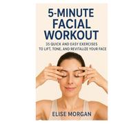 5-Minute Facial Workout: 35 Quick and Easy Exercises to Lift, Tone, and Revitalize Your Face