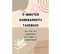 5-Minuten Dankbarkeits Tagebuch: Ein Jahr lang täglich geführte Anleitung zur Steigerung von Achtsamkeit, Positivität und Selbstfürsorge in nur wenigen Minuten pro Tag