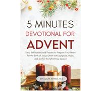 5 Minutes Devotional for Advent: Daily Reflections and Prayers to Prepare Your Heart for the Birth of Jesus Christ with Scripture, Hope, and Joy for the Christmas Season