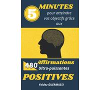 5 minutes pour atteindre vos objectifs grâces aux 480 affirmations positives: 80 pages : 28 domaines de votre vie : Confiance en soi, perde du poids, ... santé, réussite professionnelle, entreprendre