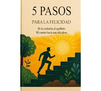5 PASOS PARA LA FELICIDAD: De la confusión al equilibrio, Mi camino hacia una vida plena