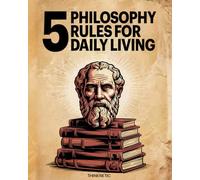 5 Philosophy Rules For Daily Living: Enter Into A Personal Quest Of Expansive Knowledge And Start Living Life Anew With Greater Resilience, Deeper Relationships, And Steadfast Integrity
