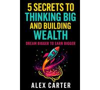 5 Secrets to Thinking Big and Building Wealth: Dream Bigger to Earn Bigger