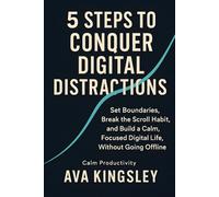 5 Steps to Conquer Digital Distractions: Set Boundaries, Break the Scroll Habit, and Build a Calm, Focused Digital Life, Without Going Offline