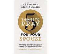 5 Things to Pray for Your Spouse Prayers That Change and Strengthen Your Marriage by Melissa B Kruger & Michael J Kruger & Foreword by Nancy Guthrie Melissa B Kruger Michael J Kruger Foreword by Nancy