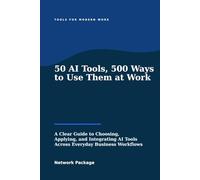 50 AI Tools, 500 Ways to Use Them at Work: A Clear Guide to Choosing, Applying, and Integrating AI Tools Across Everyday Business Workflows