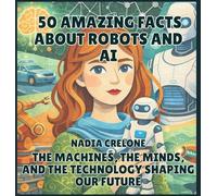 50 Amazing Facts About Robots and AI: The Machines, the Minds, and the Technology Shaping Our Future