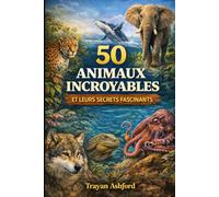 50 ANIMAUX INCROYABLES ET LEURS SECRETS FASCINANTS: Faits étonnants, comportements uniques et mystères du monde animal