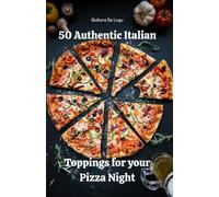 50 Authentic Italian Toppings for your Pizza Night: Quick and Easy Homemade Recipes Inspired by Italy’s Pizza Tradition