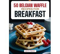 50 BELGIAN WAFFLE RECIPES FOR BREAKFAST: Golden, Fluffy, and Irresistible Creations Featuring Sweet & Savory Variations, Classic Brunch Favorites, and Quick Homemade Delights!