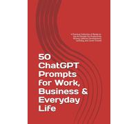 50 ChatGPT Prompts for Work, Business & Everyday Life: A Practical Collection of Ready-to-Use AI Prompts for Productivity, Writing, Software Development, Learning, and Career Growth