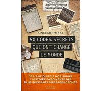 50 codes secrets qui ont changé le monde: DE L’ANTIQUITÉ À NOS JOURS, L’HISTOIRE FASCINANTE DES PLUS PUISSANTS MESSAGES CACHÉS