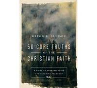 50 Core Truths of the Christian Faith A Guide to Understanding and Teaching Theology by Gregg R. Allison Gregg R. Allison (Auteur)