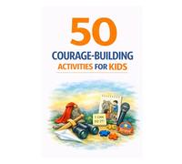 50 Courage-Building Activities for Kids: Fun and Simple Ways to Help Children Build Confidence, Overcome Fears, Try New Things, and Speak Up