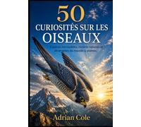 50 CURIOSITÉS SUR LES OISEAUX: Espèces incroyables, records naturels et étrangetés du monde à plumes