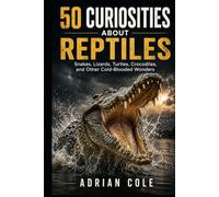 50 CURIOSITIES ABOUT REPTILES: Snakes, lizards, turtles, crocodiles, and other cold-blooded wonders