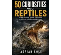 50 CURIOSITIES ABOUT REPTILES: Snakes, lizards, turtles, crocodiles, and other cold-blooded wonders