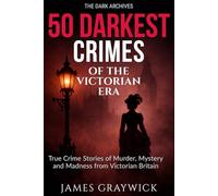 50 Darkest Crimes of the Victorian Era: True Crime Stories of Murder, Mystery, and Madness from Victorian Britain