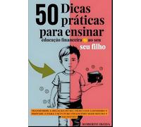 50 Dicas Práticas para Ensinar Educação Financeira ao Seu Filho: Transforme a relação do seu filho com o dinheiro e prepare-o para um futuro financeiro mais seguro e saudável!
