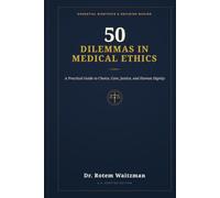 50 Dilemmas in Medical Ethics: A Practical Guide to Choice, Care, Justice, and Human Dignity