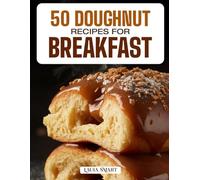 50 DOUGHNUT RECIPES FOR BREAKFAST: Fluffy, Sweet, and Irresistible Creations Featuring Classic Glazed, Filled, and Baked Varieties for the Perfect Morning Treat!