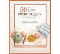 50 Easy Crochet Projects for Beginners: Learn Step by Step by Making Beautiful Handmade Items with Simple Patterns